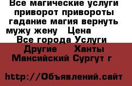 Все магические услуги приворот привороты гадание магия вернуть мужу жену › Цена ­ 1 000 - Все города Услуги » Другие   . Ханты-Мансийский,Сургут г.